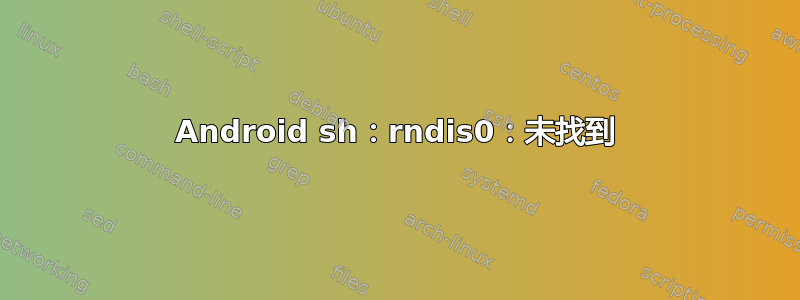 Android sh：rndis0：未找到