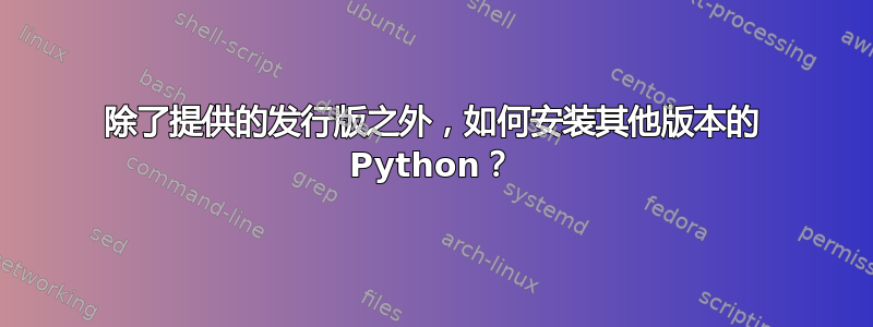 除了提供的发行版之外，如何安装其他版本的 Python？