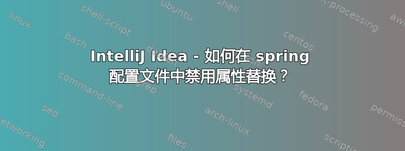 IntelliJ Idea - 如何在 spring 配置文件中禁用属性替换？