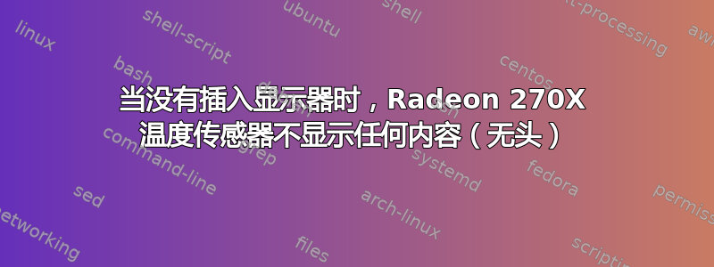 当没有插入显示器时，Radeon 270X 温度传感器不显示任何内容（无头）