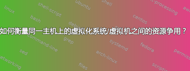 如何衡量同一主机上的虚拟化系统/虚拟机之间的资源争用？