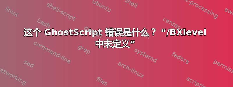 这个 GhostScript 错误是什么？ “/BXlevel 中未定义”