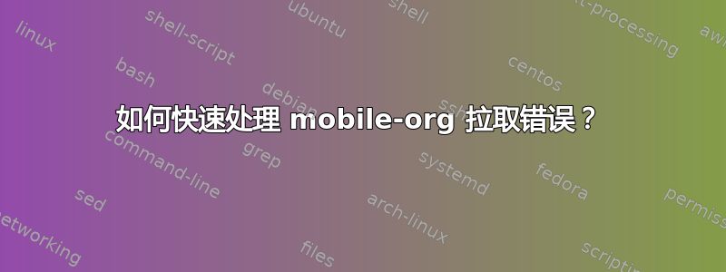 如何快速处理 mobile-org 拉取错误？