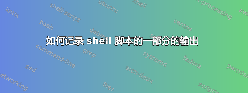 如何记录 shell 脚本的一部分的输出