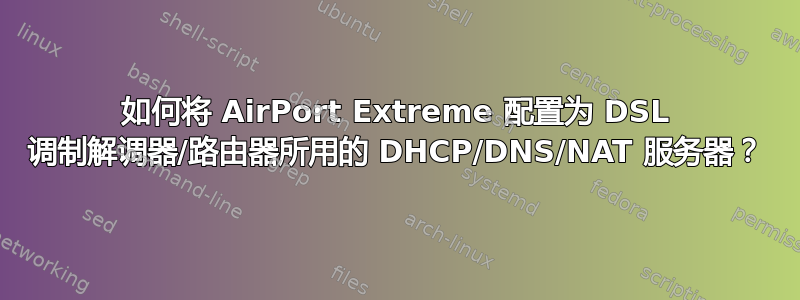 如何将 AirPort Extreme 配置为 DSL 调制解调器/路由器所用的 DHCP/DNS/NAT 服务器？