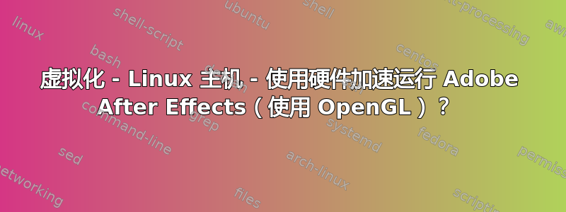 虚拟化 - Linux 主机 - 使用硬件加速运行 Adob​​e After Effects（使用 OpenGL）？ 