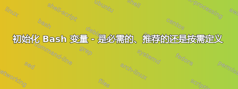 初始化 Bash 变量 - 是必需的、推荐的还是按需定义