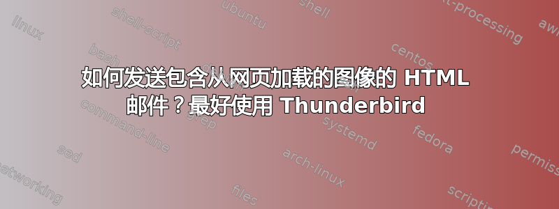 如何发送包含从网页加载的图像的 HTML 邮件？最好使用 Thunderbird