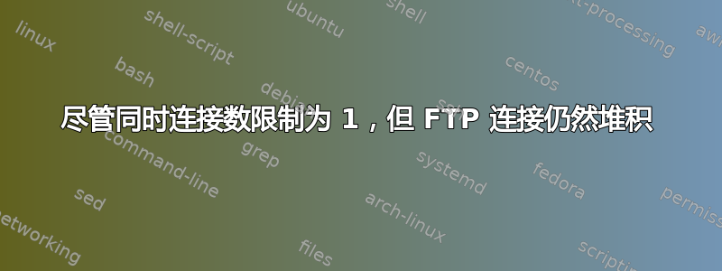 尽管同时连接数限制为 1，但 FTP 连接仍然堆积