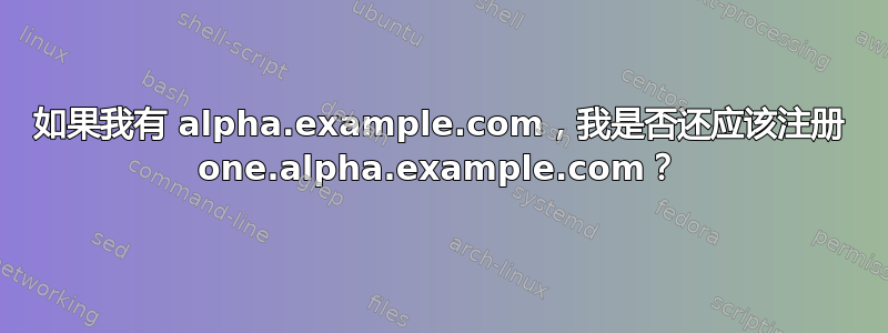 如果我有 alpha.example.com，我是否还应该注册 one.alpha.example.com？