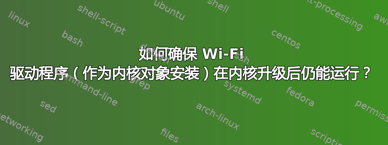 如何确保 Wi-Fi 驱动程序（作为内核对象安装）在内核升级后仍能运行？