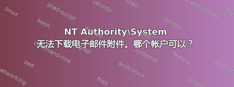 NT Authority\System 无法下载电子邮件附件。哪个帐户可以？