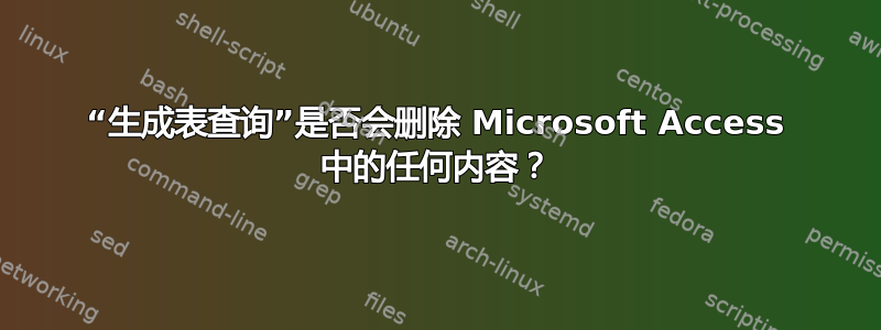 “生成表查询”是否会删除 Microsoft Access 中的任何内容？