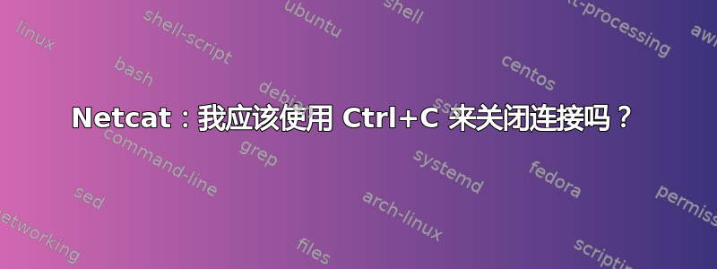 Netcat：我应该使用 Ctrl+C 来关闭连接吗？