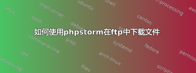 如何使用phpstorm在ftp中下载文件