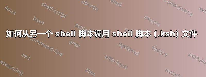 如何从另一个 shell 脚本调用 shell 脚本 (.ksh) 文件