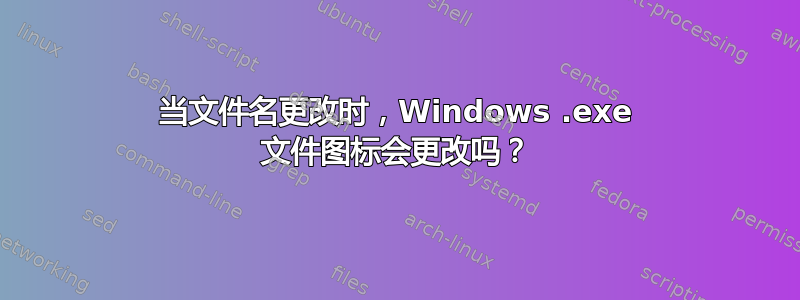 当文件名更改时，Windows .exe 文件图标会更改吗？