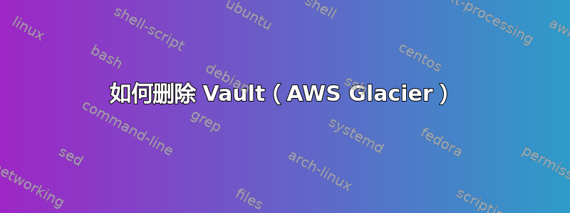 如何删除 Vault（AWS Glacier）