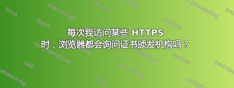 每次我访问某些 HTTPS 时，浏览器都会询问证书颁发机构吗？