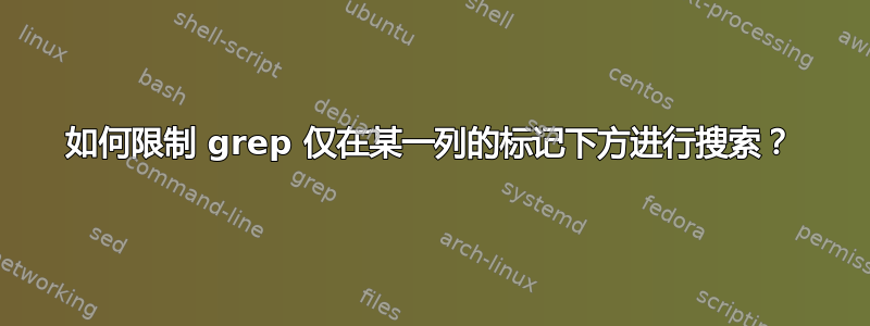 如何限制 grep 仅在某一列的标记下方进行搜索？