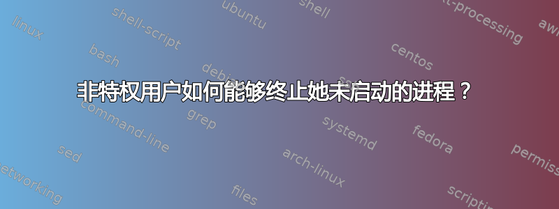 非特权用户如何能够终止她未启动的进程？