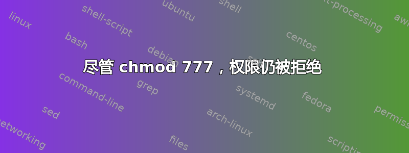 尽管 chmod 777，权限仍被拒绝