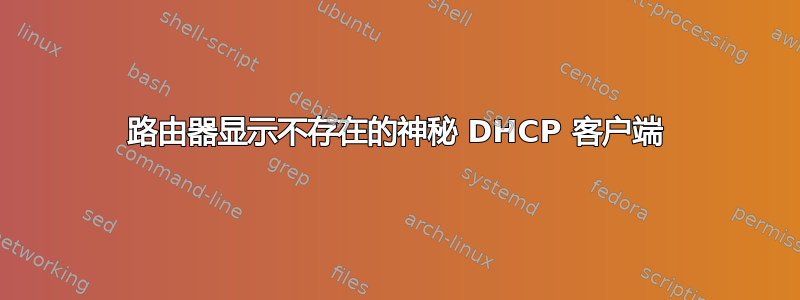 路由器显示不存在的神秘 DHCP 客户端