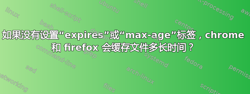 如果没有设置“expires”或“max-age”标签，chrome 和 firefox 会缓存文件多长时间？