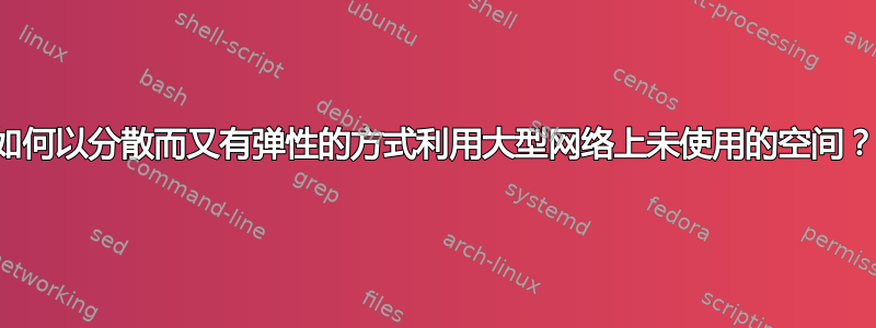 如何以分散而又有弹性的方式利用大型网络上未使用的空间？