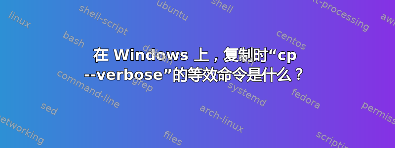 在 Windows 上，复制时“cp --verbose”的等效命令是什么？