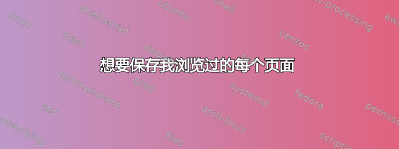 想要保存我浏览过的每个页面