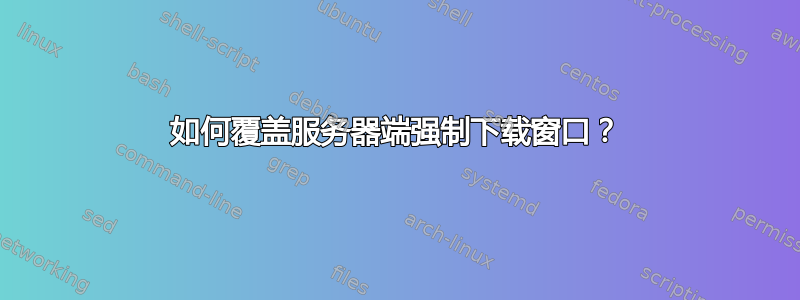 如何覆盖服务器端强制下载窗口？