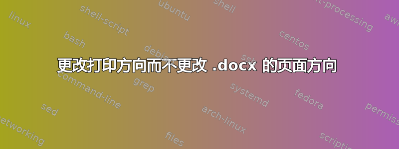 更改打印方向而不更改 .docx 的页面方向