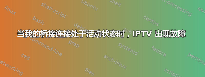 当我的桥接连接处于活动状态时，IPTV 出现故障