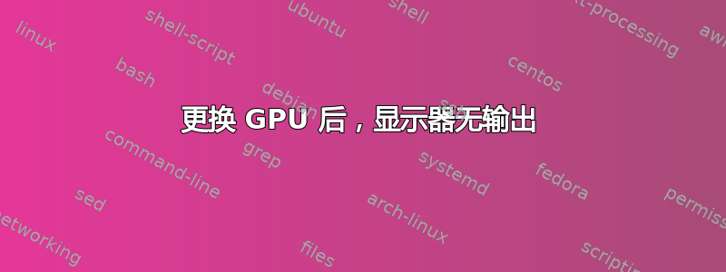 更换 GPU 后，显示器无输出