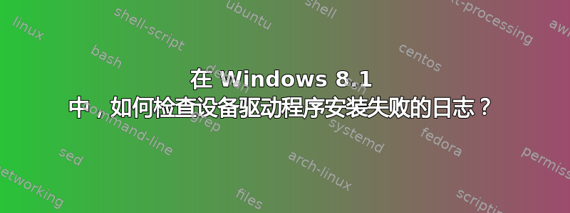 在 Windows 8.1 中，如何检查设备驱动程序安装失败的日志？