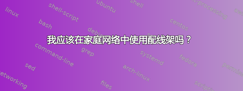 我应该在家庭网络中使用配线架吗？