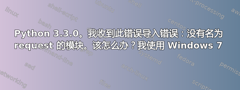 Python 3.3.0。我收到此错误导入错误：没有名为 request 的模块。该怎么办？我使用 Windows 7