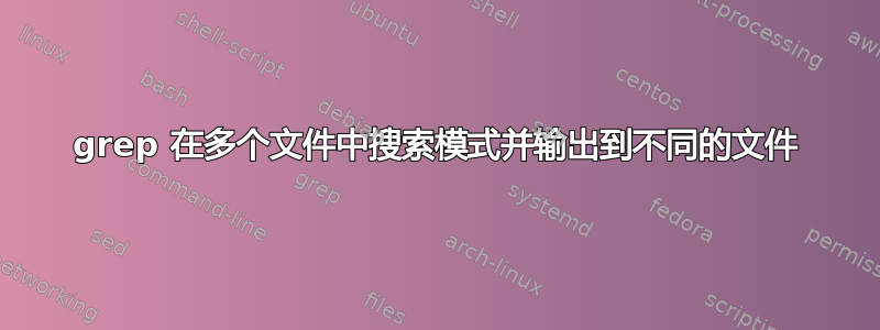 grep 在多个文件中搜索模式并输出到不同的文件