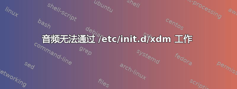 音频无法通过 /etc/init.d/xdm 工作