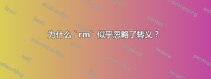 为什么 `rm` 似乎忽略了转义？