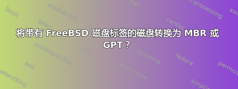 将带有 FreeBSD 磁盘标签的磁盘转换为 MBR 或 GPT？