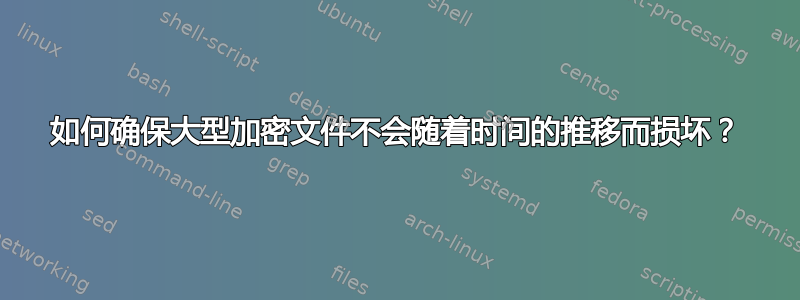 如何确保大型加密文件不会随着时间的推移而损坏？