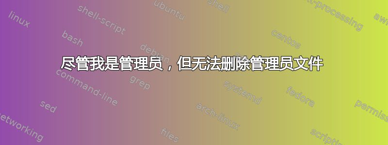 尽管我是管理员，但无法删除管理员文件