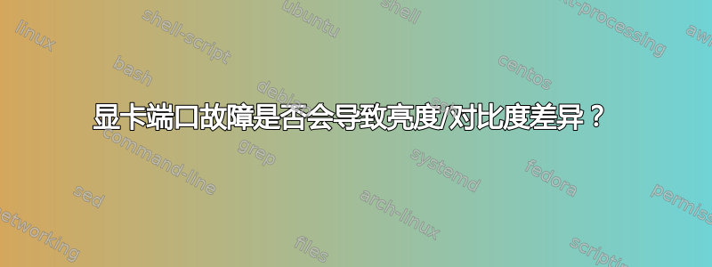 显卡端口故障是否会导致亮度/对比度差异？