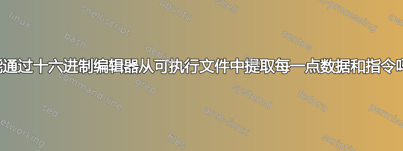 您能通过十六进制编辑器从可执行文件中提取每一点数据和指令吗？