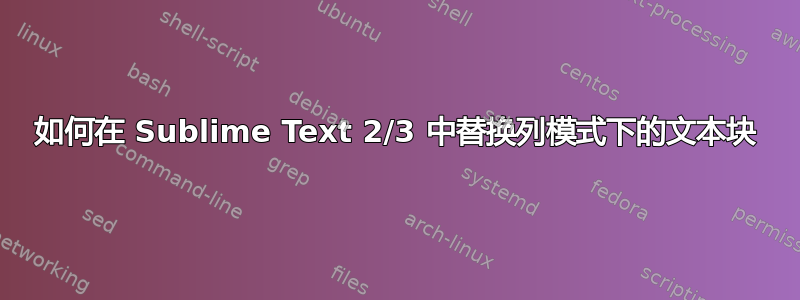 如何在 Sublime Text 2/3 中替换列模式下的文本块