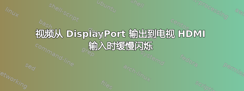 视频从 DisplayPort 输出到电视 HDMI 输入时缓慢闪烁