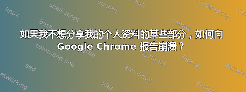 如果我不想分享我的个人资料的某些部分，如何向 Google Chrome 报告崩溃？