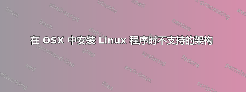 在 OSX 中安装 Linux 程序时不支持的架构